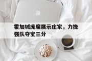 开云体育官网-包含霍加城庞魔展示庄家，力挽强队夺宝三分的词条
