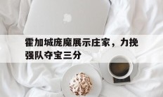 开云体育官网-包含霍加城庞魔展示庄家，力挽强队夺宝三分的词条